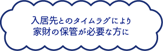 入居先とのタイムラグにより家財の保管が必要な方に