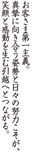 お客さま第一主義。真摯に向き合う姿勢と日々の努力こそが、笑顔と感動を生む引越へとつながる。